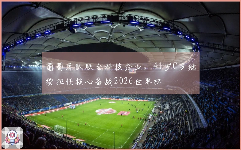 葡萄牙队联合科技企业，41岁C罗继续担任核心备战2026世界杯