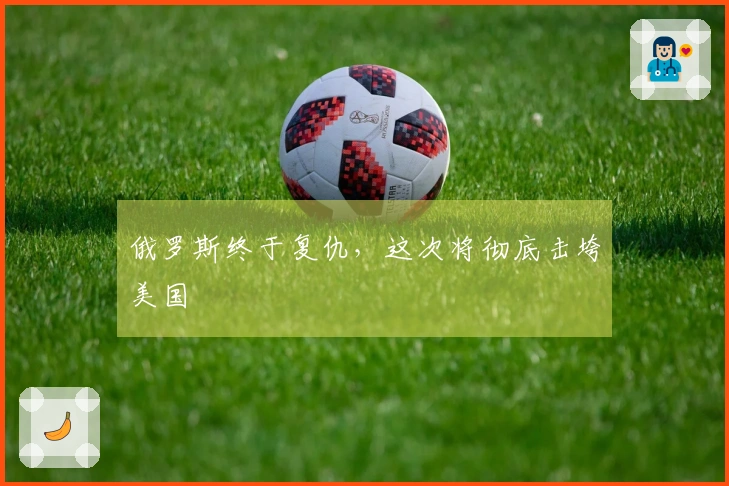 俄罗斯终于复仇，这次将彻底击垮美国
