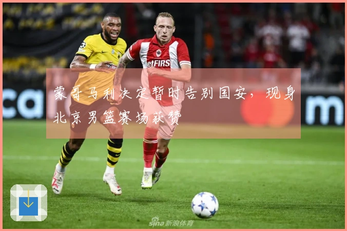 蒙哥马利决定暂时告别国安，现身北京男篮赛场获赞